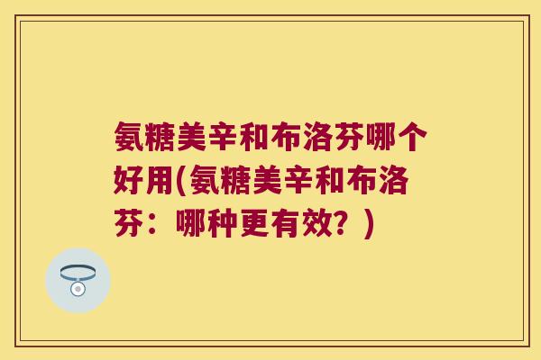 氨糖美辛和布洛芬哪个好用(氨糖美辛和布洛芬：哪种更有效？)