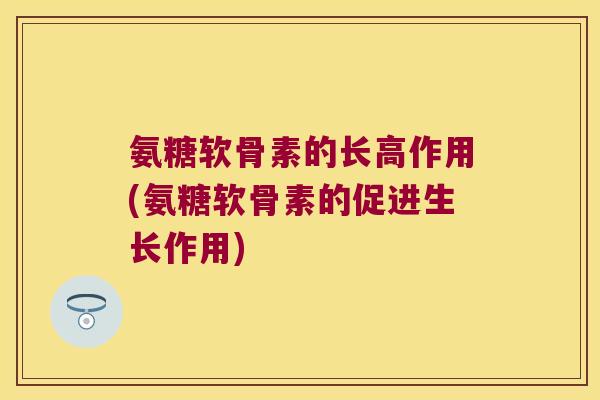 氨糖软骨素的长高作用(氨糖软骨素的促进生长作用)