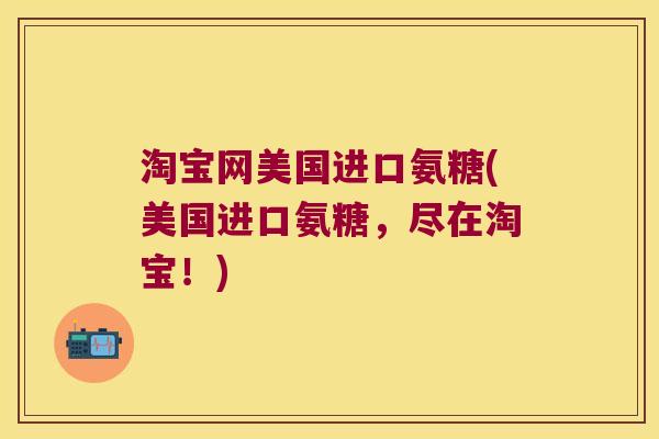淘宝网美国进口氨糖(美国进口氨糖，尽在淘宝！)