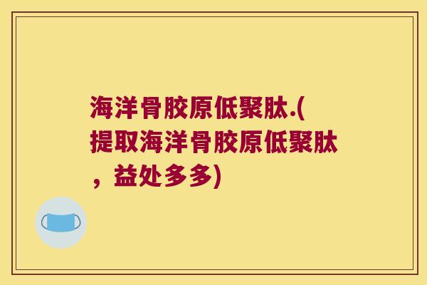 海洋骨胶原低聚肽.(提取海洋骨胶原低聚肽，益处多多)