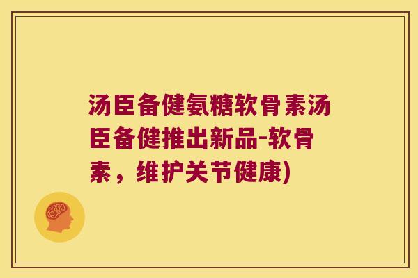 汤臣备健氨糖软骨素汤臣备健推出新品-软骨素，维护关节健康)