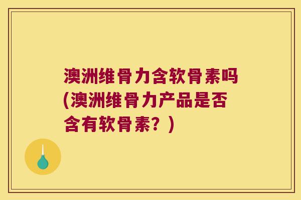 澳洲维骨力含软骨素吗(澳洲维骨力产品是否含有软骨素?) 澳洲维骨力含软骨素吗(澳洲维骨力产品是否含有软骨素?)