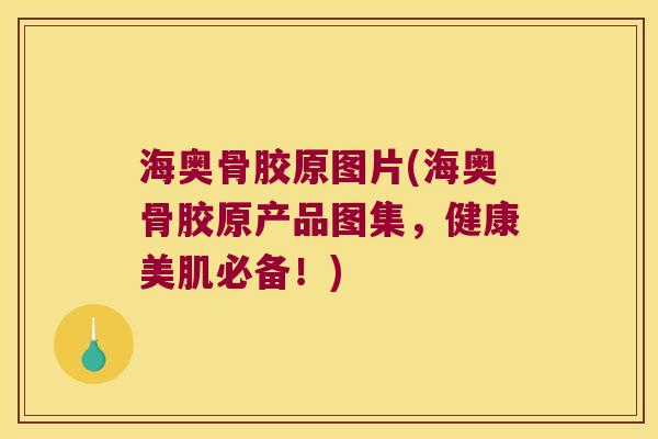 海奥骨胶原图片(海奥骨胶原产品图集，健康美肌必备！)