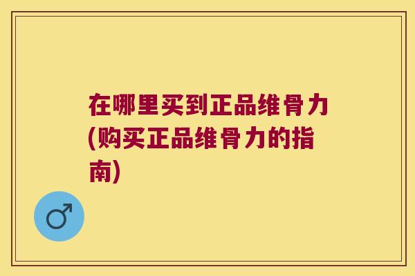 在哪里买到正品维骨力(购买正品维骨力的指南)