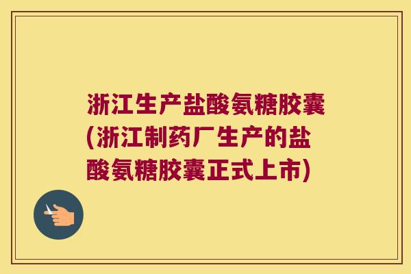 浙江生产盐酸氨糖胶囊(浙江制药厂生产的盐酸氨糖胶囊正式上市) 浙江生产盐酸氨糖胶囊(浙江制药厂生产的盐酸氨糖胶囊正式上市)