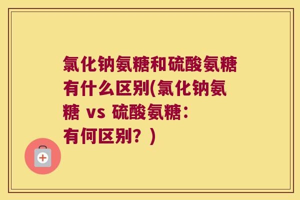 氯化钠氨糖和硫酸氨糖有什么区别(氯化钠氨糖 vs 硫酸氨糖:有何区别?) 氯化钠氨糖和硫酸氨糖有什么区别(氯化钠氨糖 vs 硫酸氨糖:有何区别?)