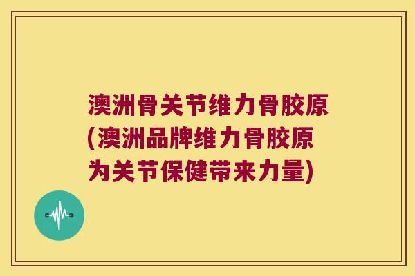 澳洲骨关节维力骨胶原(澳洲品牌维力骨胶原为关节保健带来力量) 澳洲骨关节维力骨胶原(澳洲品牌维力骨胶原为关节保健带来力量)