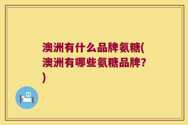 澳洲有什么品牌氨糖(澳洲有哪些氨糖品牌?) 澳洲有什么品牌氨糖(澳洲有哪些氨糖品牌?)