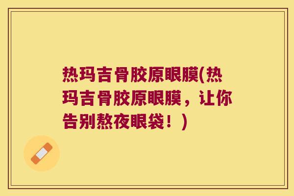 热玛吉骨胶原眼膜(热玛吉骨胶原眼膜，让你告别熬夜眼袋！)