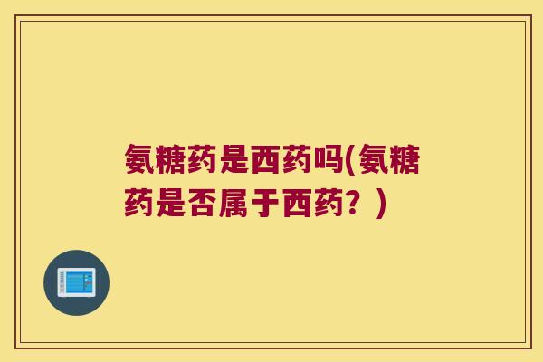氨糖药是西药吗(氨糖药是否属于西药？)