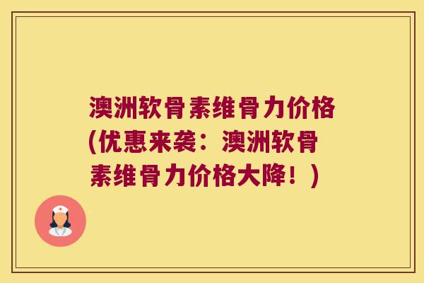 澳洲软骨素维骨力价格(优惠来袭：澳洲软骨素维骨力价格大降！)