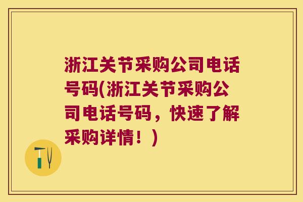 浙江关节采购公司电话号码(浙江关节采购公司电话号码,快速了解采购详情!) 浙江关节采购公司电话号码(浙江关节采购公司电话号码,快速了解采购详情!)