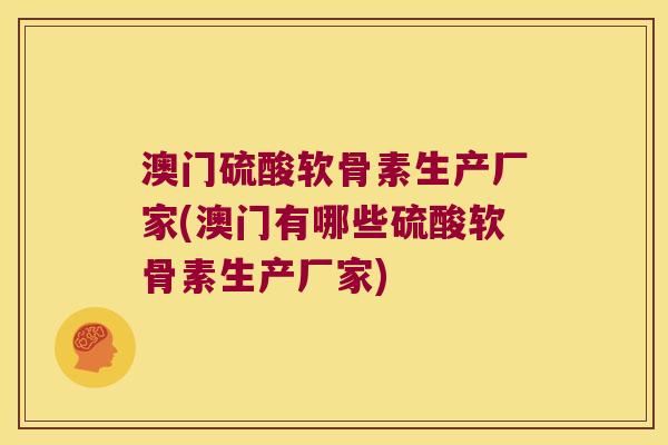澳门硫酸软骨素生产厂家(澳门有哪些硫酸软骨素生产厂家)