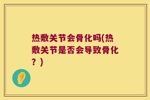 热敷关节会骨化吗(热敷关节是否会导致骨化？)