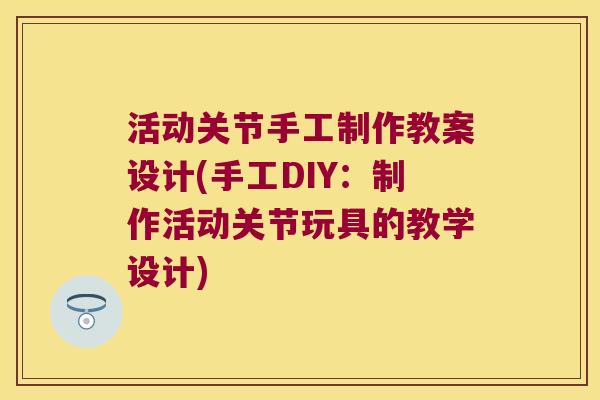 活动关节手工制作教案设计(手工DIY：制作活动关节玩具的教学设计)