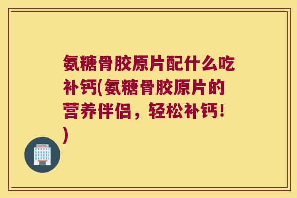 氨糖骨胶原片配什么吃补钙(氨糖骨胶原片的营养伴侣,轻松补钙!) 氨糖骨胶原片配什么吃补钙(氨糖骨胶原片的营养伴侣,轻松补钙!)