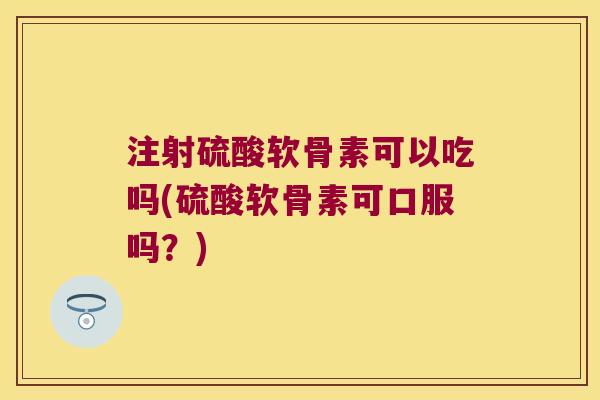 注射硫酸软骨素可以吃吗(硫酸软骨素可口服吗?) 注射硫酸软骨素可以吃吗(硫酸软骨素可口服吗?)