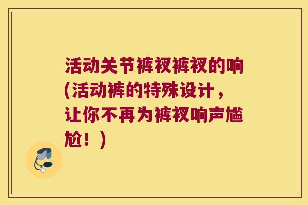 活动关节裤衩裤衩的响(活动裤的特殊设计,让你不再为裤衩响声尴尬!) 活动关节裤衩裤衩的响(活动裤的特殊设计,让你不再为裤衩响声尴尬!)