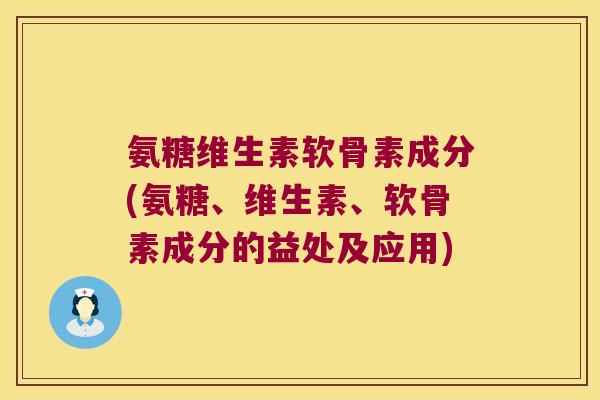 氨糖维生素软骨素成分(氨糖、维生素、软骨素成分的益处及应用) 氨糖维生素软骨素成分(氨糖、维生素、软骨素成分的益处及应用)
