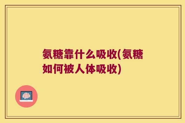 氨糖靠什么吸收(氨糖如何被人体吸收) 氨糖靠什么吸收(氨糖如何被人体吸收)