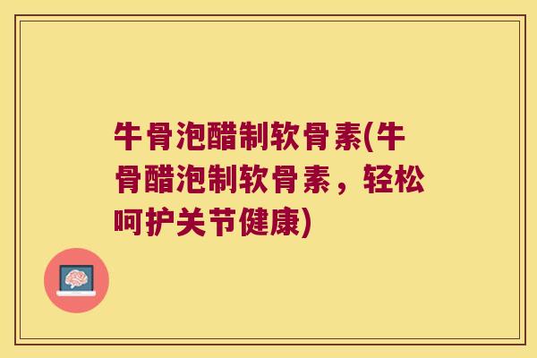 牛骨泡醋制软骨素(牛骨醋泡制软骨素,轻松呵护关节健康) 牛骨泡醋制软骨素(牛骨醋泡制软骨素,轻松呵护关节健康)