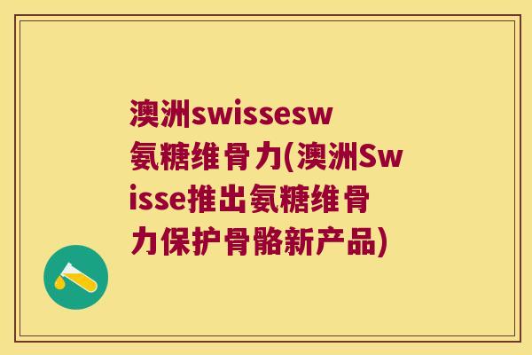 澳洲swissesw氨糖维骨力(澳洲Swisse推出氨糖维骨力保护骨骼新产品) 澳洲swissesw氨糖维骨力(澳洲Swisse推出氨糖维骨力保护骨骼新产品)