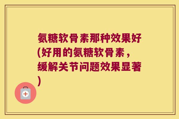 氨糖软骨素那种效果好(好用的氨糖软骨素,缓解关节问题效果显著) 氨糖软骨素那种效果好(好用的氨糖软骨素,缓解关节问题效果显著)