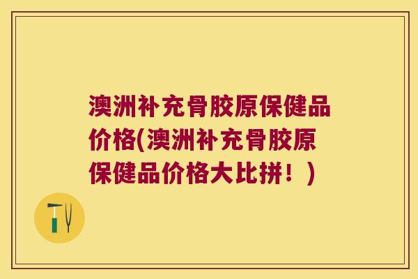 澳洲补充骨胶原保健品价格(澳洲补充骨胶原保健品价格大比拼!) 澳洲补充骨胶原保健品价格(澳洲补充骨胶原保健品价格大比拼!)
