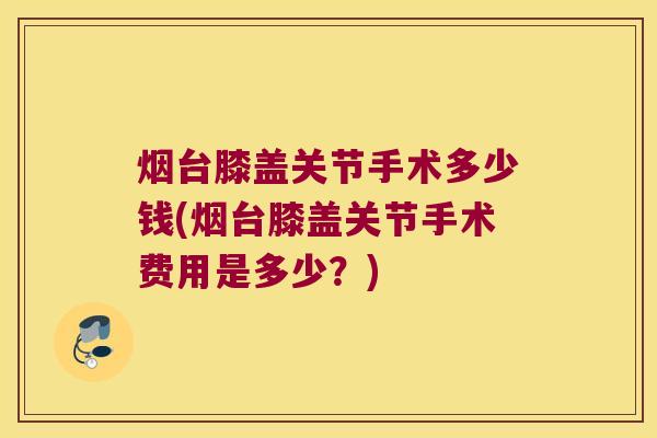 烟台膝盖关节手术多少钱(烟台膝盖关节手术费用是多少？)