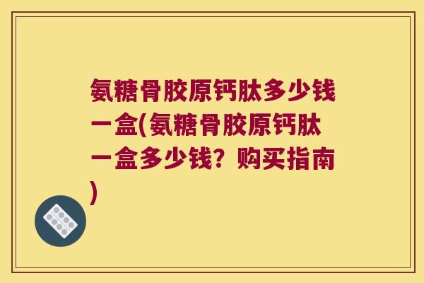 氨糖骨胶原钙肽多少钱一盒(氨糖骨胶原钙肽一盒多少钱?购买指南) 氨糖骨胶原钙肽多少钱一盒(氨糖骨胶原钙肽一盒多少钱?购买指南)