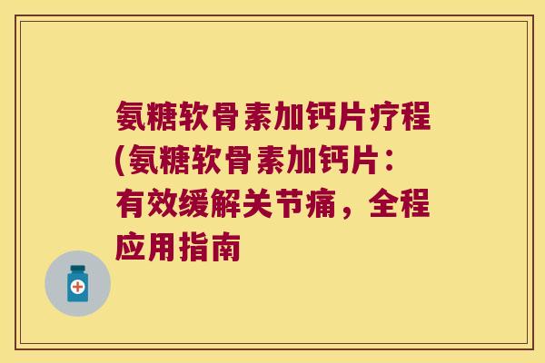 氨糖软骨素加钙片疗程(氨糖软骨素加钙片:有效缓解关节痛,全程应用指南 氨糖软骨素加钙片疗程(氨糖软骨素加钙片:有效缓解关节痛,全程应用指南