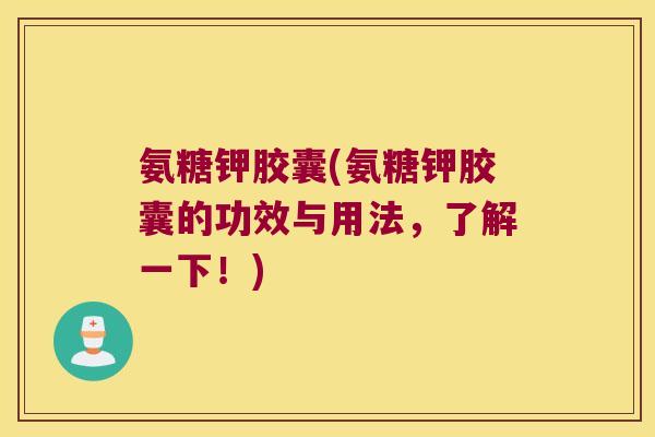 氨糖钾胶囊(氨糖钾胶囊的功效与用法，了解一下！)