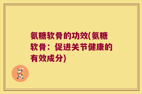 氨糖软骨的功效(氨糖软骨：促进关节健康的有效成分)