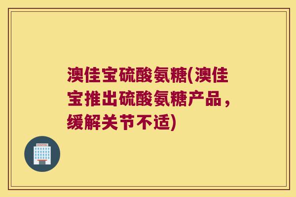 澳佳宝硫酸氨糖(澳佳宝推出硫酸氨糖产品，缓解关节不适)