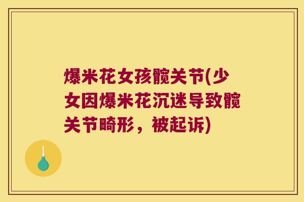 爆米花女孩髋关节(少女因爆米花沉迷导致髋关节畸形,被起诉) 爆米花女孩髋关节(少女因爆米花沉迷导致髋关节畸形,被起诉)