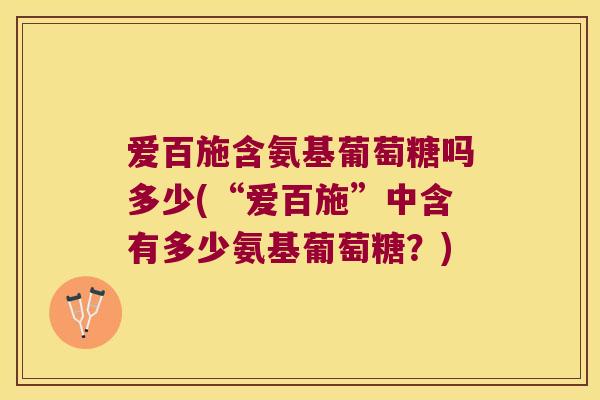 爱百施含氨基葡萄糖吗多少(“爱百施”中含有多少氨基葡萄糖？)