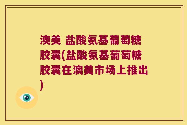 澳美 盐酸氨基葡萄糖胶囊(盐酸氨基葡萄糖胶囊在澳美市场上推出)