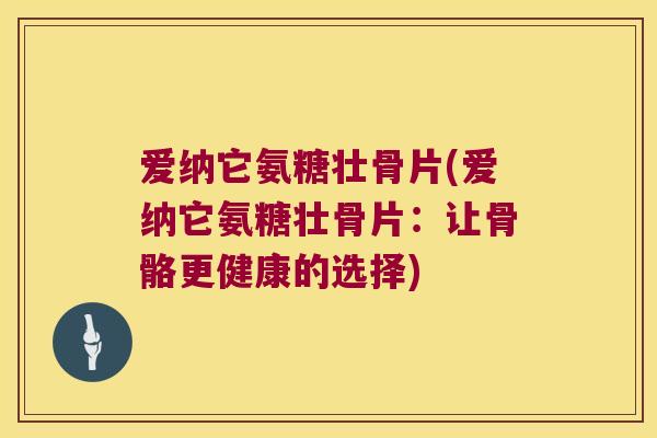 爱纳它氨糖壮骨片(爱纳它氨糖壮骨片:让骨骼更健康的选择) 爱纳它氨糖壮骨片(爱纳它氨糖壮骨片:让骨骼更健康的选择)