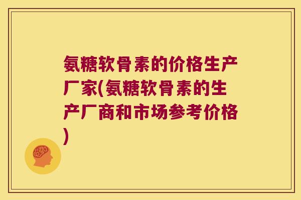 氨糖软骨素的价格生产厂家(氨糖软骨素的生产厂商和市场参考价格) 氨糖软骨素的价格生产厂家(氨糖软骨素的生产厂商和市场参考价格)