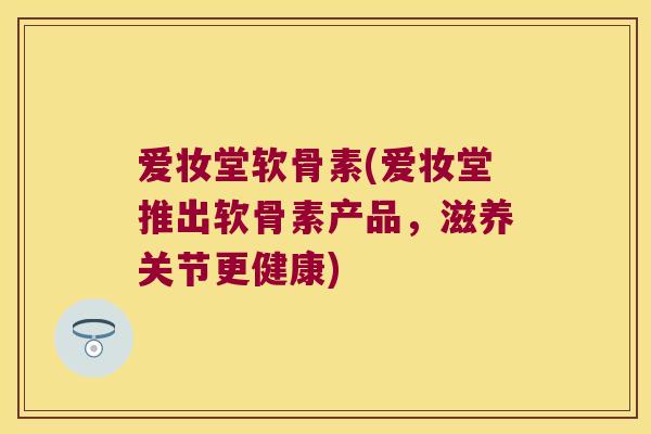 爱妆堂软骨素(爱妆堂推出软骨素产品,滋养关节更健康) 爱妆堂软骨素(爱妆堂推出软骨素产品,滋养关节更健康)