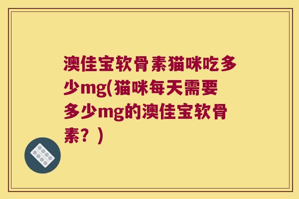 澳佳宝软骨素猫咪吃多少mg(猫咪每天需要多少mg的澳佳宝软骨素？)