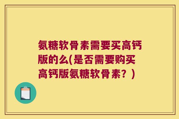 氨糖软骨素需要买高钙版的么(是否需要购买高钙版氨糖软骨素?) 氨糖软骨素需要买高钙版的么(是否需要购买高钙版氨糖软骨素?)