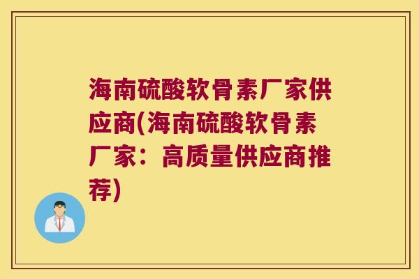 海南硫酸软骨素厂家供应商(海南硫酸软骨素厂家：高质量供应商推荐)
