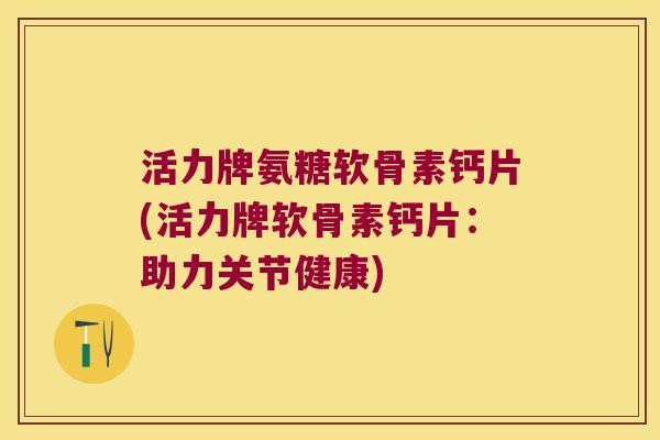 活力牌氨糖软骨素钙片(活力牌软骨素钙片：助力关节健康)