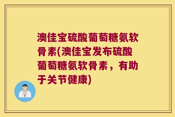 澳佳宝硫酸葡萄糖氨软骨素(澳佳宝发布硫酸葡萄糖氨软骨素，有助于关节健康)