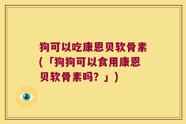 狗可以吃康恩贝软骨素(「狗狗可以食用康恩贝软骨素吗?」) 狗可以吃康恩贝软骨素(「狗狗可以食用康恩贝软骨素吗?」)