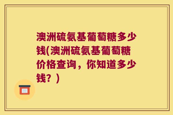 澳洲硫氨基葡萄糖多少钱(澳洲硫氨基葡萄糖价格查询，你知道多少钱？)
