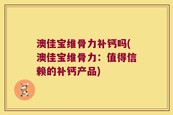 澳佳宝维骨力补钙吗(澳佳宝维骨力：值得信赖的补钙产品)