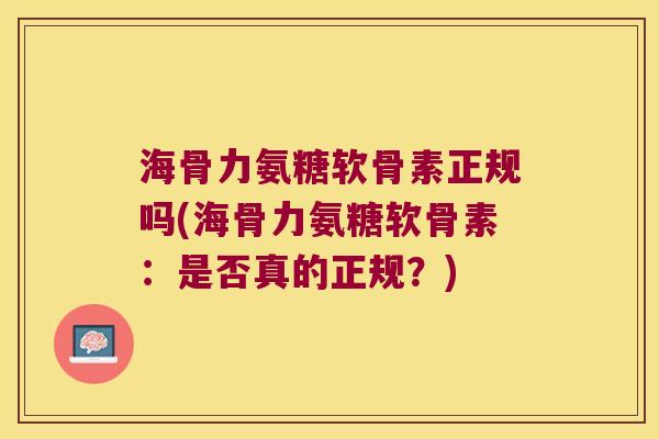 海骨力氨糖软骨素正规吗(海骨力氨糖软骨素：是否真的正规？)