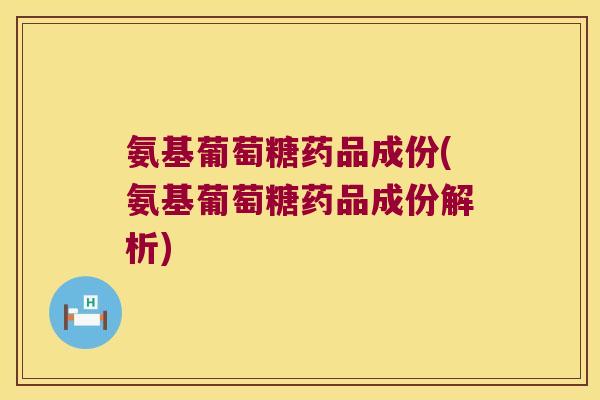 氨基葡萄糖药品成份(氨基葡萄糖药品成份解析)